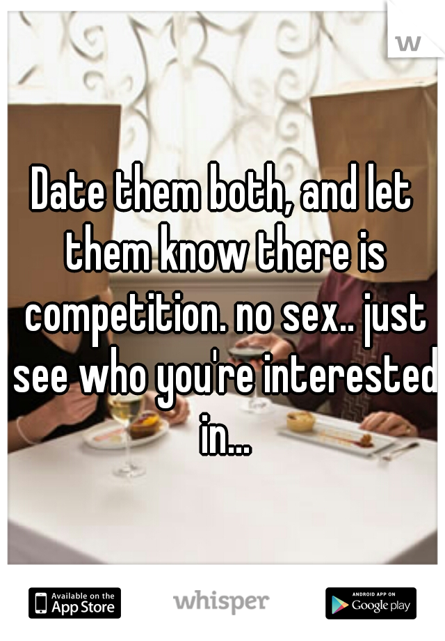 Date them both, and let them know there is competition. no sex.. just see who you're interested in...