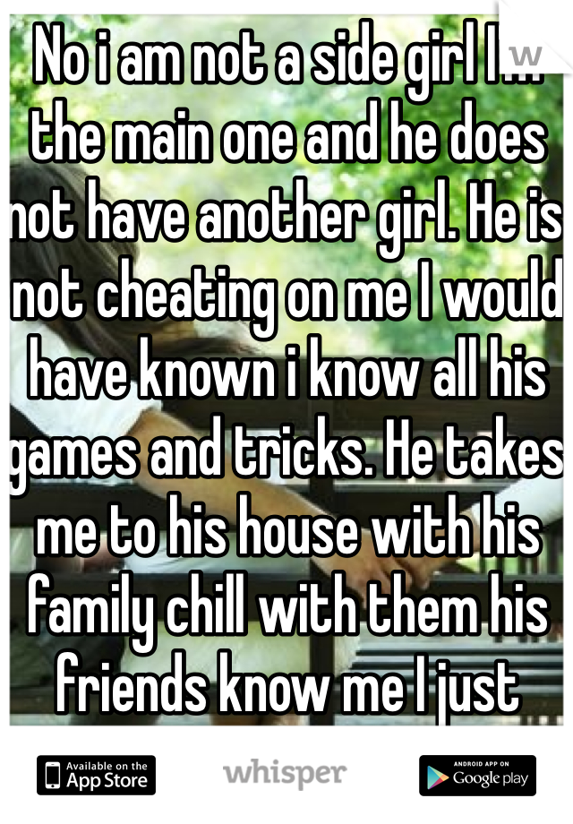 No i am not a side girl I'm the main one and he does not have another girl. He is not cheating on me I would have known i know all his games and tricks. He takes me to his house with his family chill with them his friends know me I just never been on a real date.