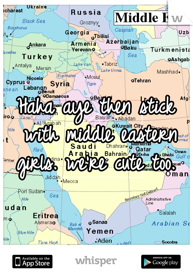 Haha aye then stick with middle eastern girls. we're cute too. 