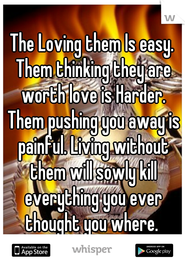 The Loving them Is easy. Them thinking they are worth love is Harder. Them pushing you away is painful. Living without them will sowly kill everything you ever thought you where. 