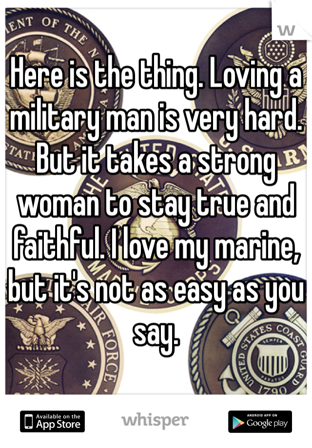 Here is the thing. Loving a military man is very hard. But it takes a strong woman to stay true and faithful. I love my marine, but it's not as easy as you say.