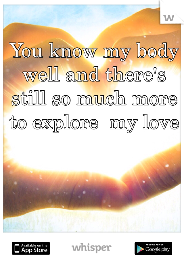 You know my body well and there's still so much more to explore  my love