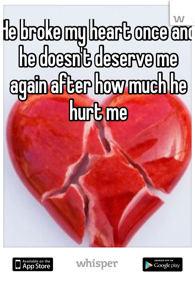 He broke my heart once and he doesn't deserve me again after how much he hurt me