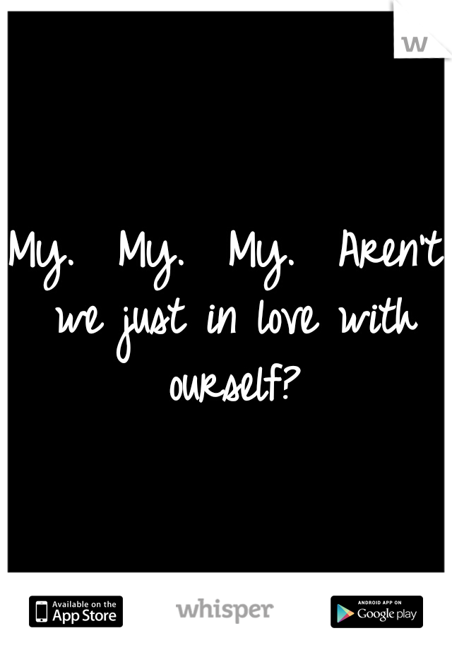 My.  My.  My.  Aren't we just in love with ourself?