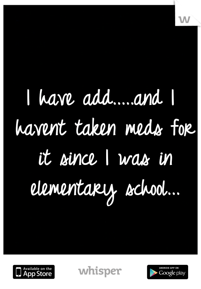 I have add.....and I havent taken meds for it since I was in elementary school...
