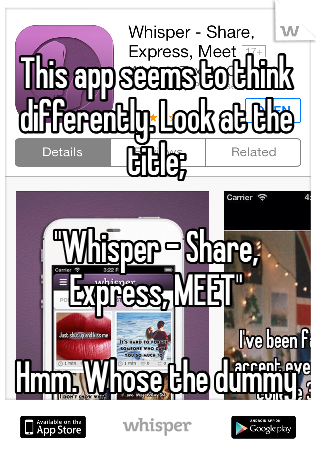 This app seems to think differently. Look at the title;

"Whisper - Share, Express, MEET"

Hmm. Whose the dummy now?