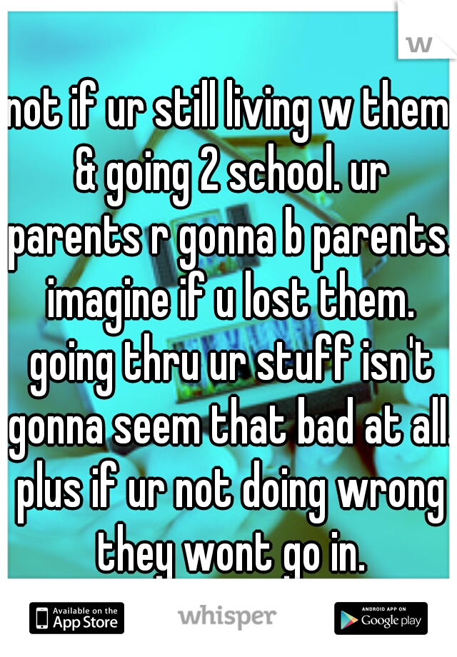 not if ur still living w them & going 2 school. ur parents r gonna b parents. imagine if u lost them. going thru ur stuff isn't gonna seem that bad at all. plus if ur not doing wrong they wont go in.