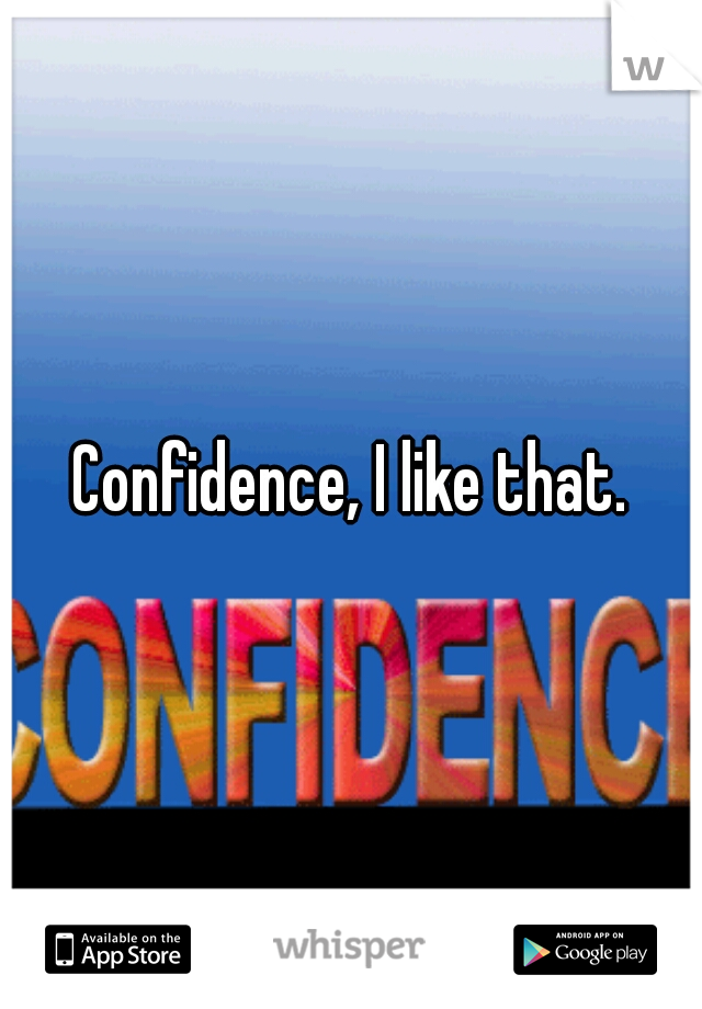 Confidence, I like that.