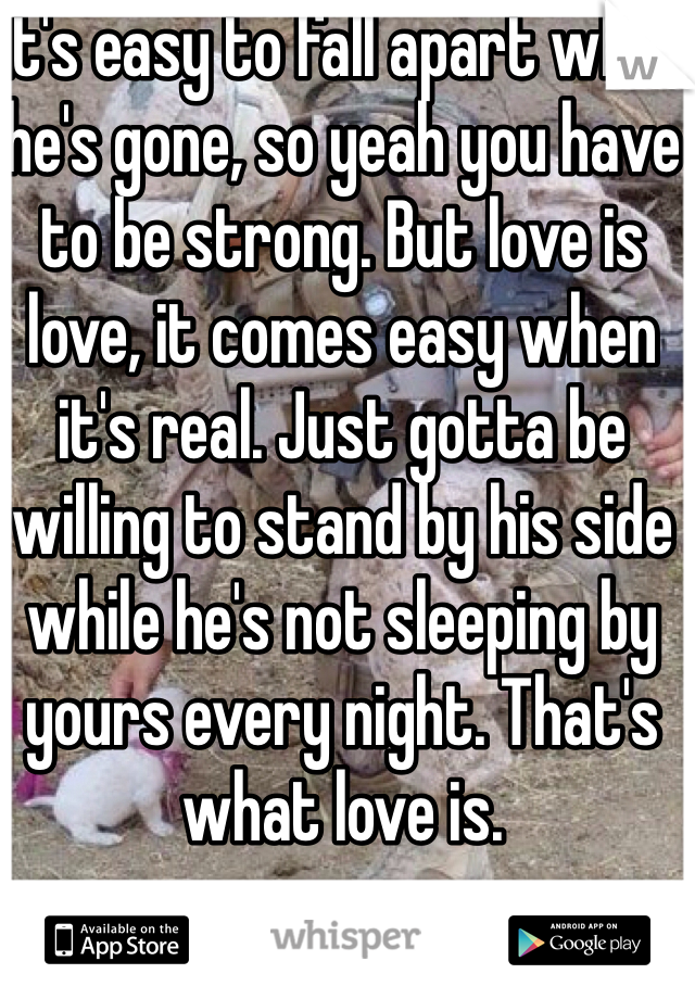 It's easy to fall apart while he's gone, so yeah you have to be strong. But love is love, it comes easy when it's real. Just gotta be willing to stand by his side while he's not sleeping by yours every night. That's what love is.