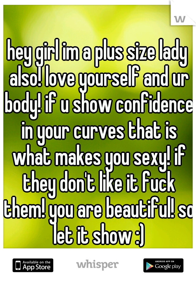 hey girl im a plus size lady also! love yourself and ur body! if u show confidence in your curves that is what makes you sexy! if they don't like it fuck them! you are beautiful! so let it show :)