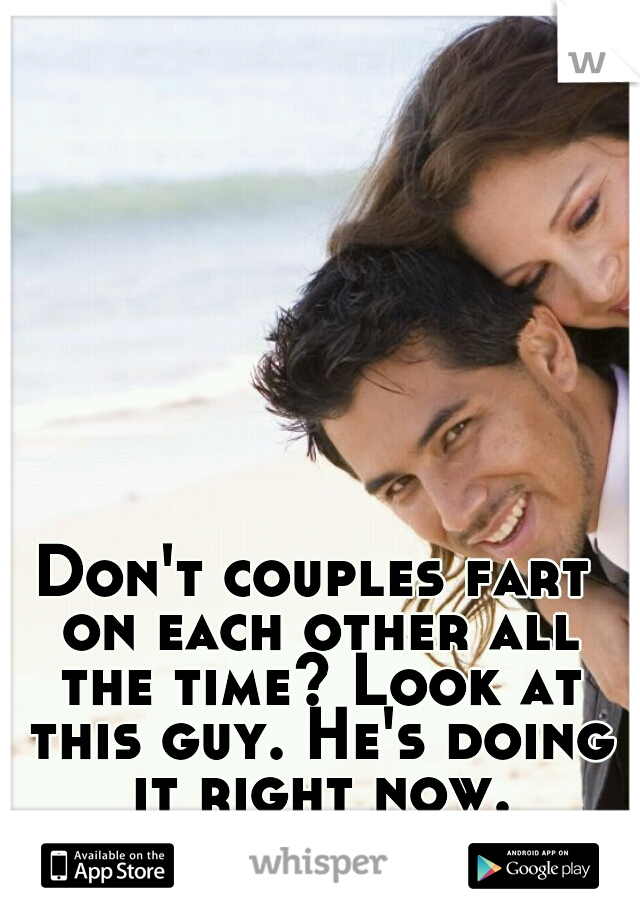 Don't couples fart on each other all the time? Look at this guy. He's doing it right now.