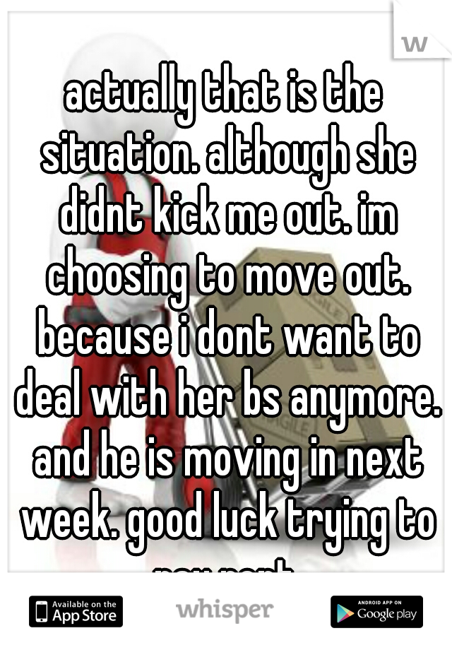 actually that is the situation. although she didnt kick me out. im choosing to move out. because i dont want to deal with her bs anymore. and he is moving in next week. good luck trying to pay rent.