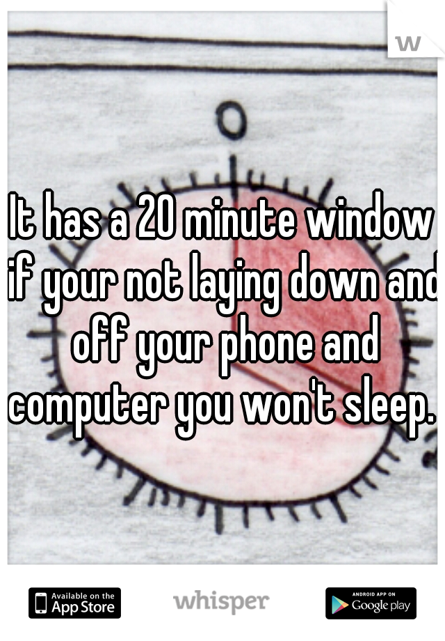 It has a 20 minute window if your not laying down and off your phone and computer you won't sleep. 