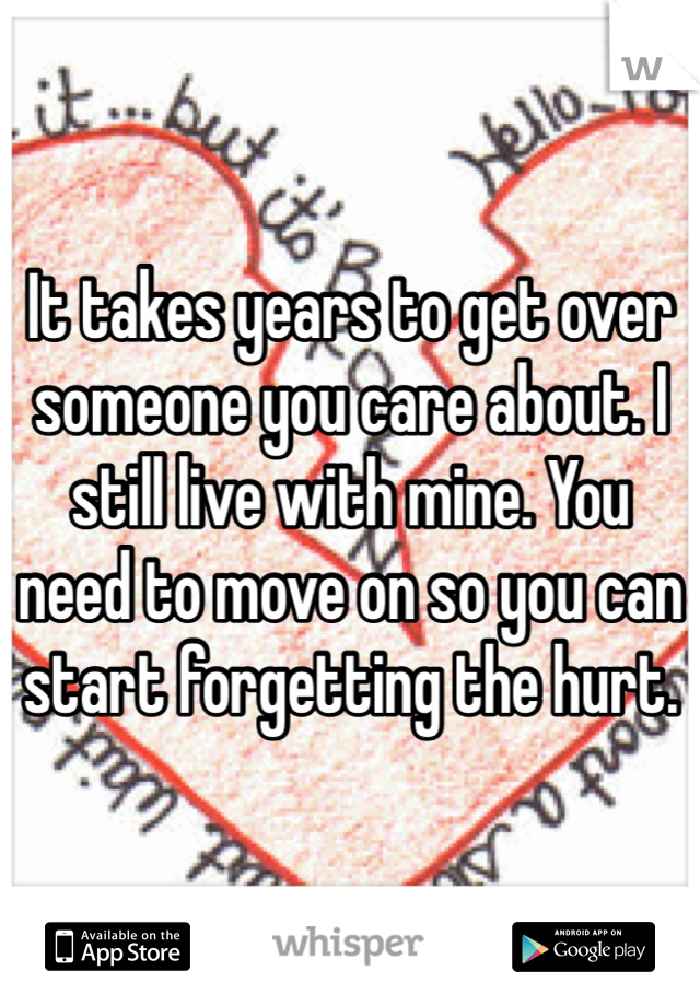 It takes years to get over someone you care about. I still live with mine. You need to move on so you can start forgetting the hurt. 