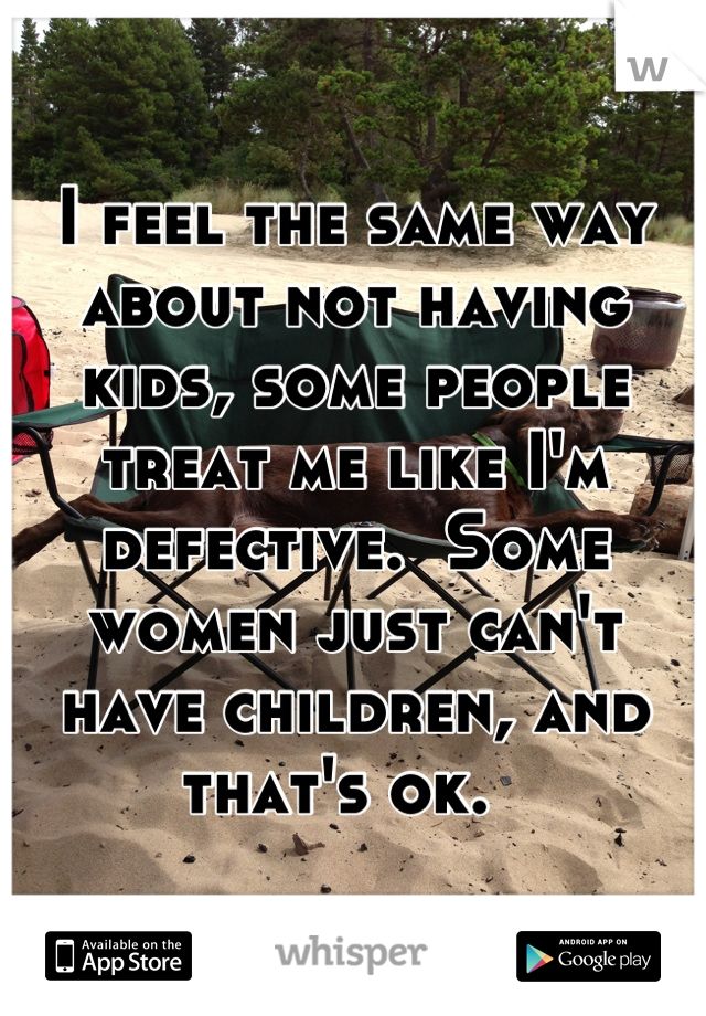 I feel the same way about not having kids, some people treat me like I'm defective.  Some women just can't have children, and that's ok.  