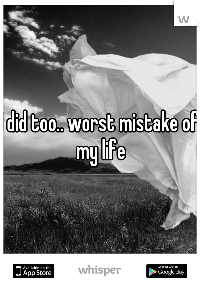I did too.. worst mistake of my life