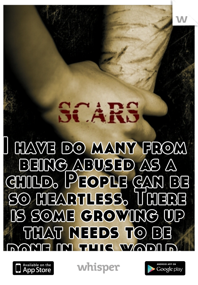 I have do many from being abused as a child. People can be so heartless. There is some growing up that needs to be done in this world. 