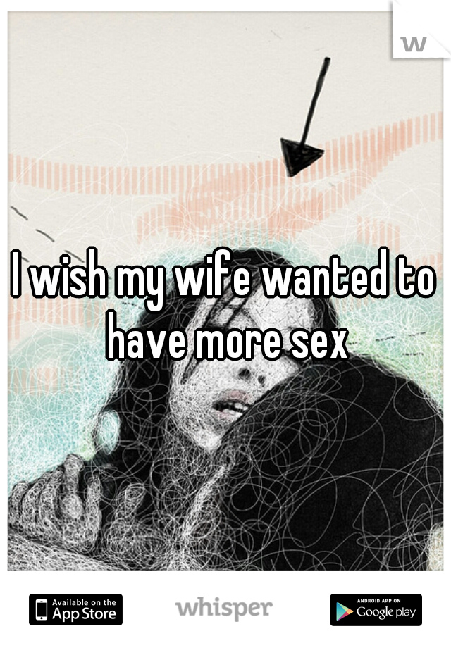 I wish my wife wanted to have more sex