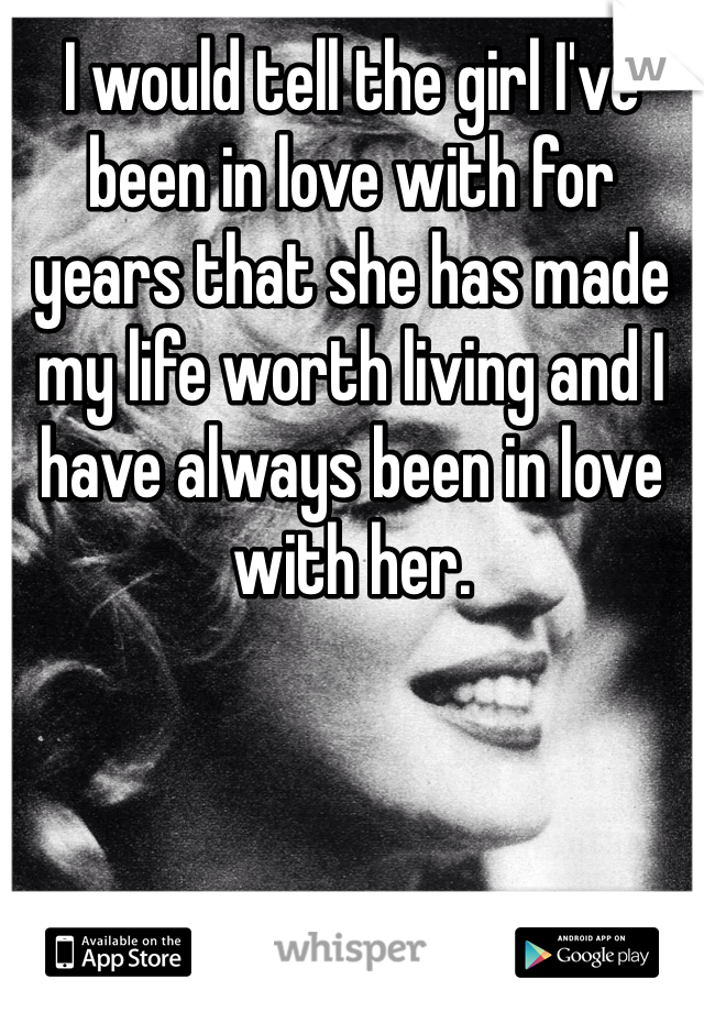 I would tell the girl I've been in love with for years that she has made my life worth living and I have always been in love with her.