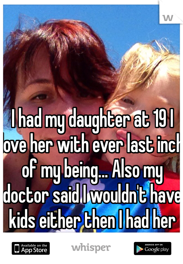 I had my daughter at 19 I love her with ever last inch of my being... Also my doctor said I wouldn't have kids either then I had her