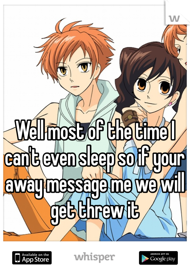 Well most of the time I can't even sleep so if your away message me we will get threw it  