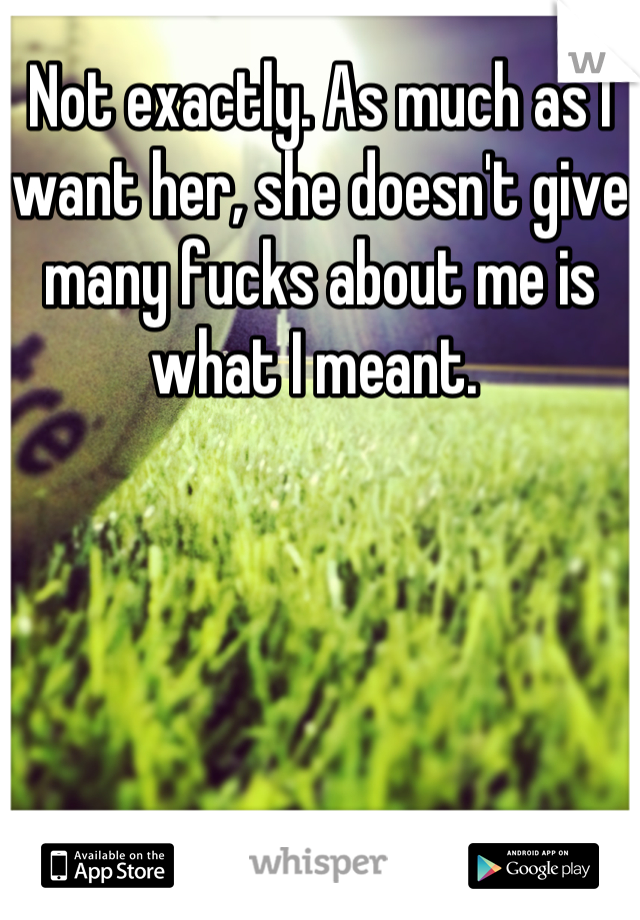 Not exactly. As much as I want her, she doesn't give many fucks about me is what I meant. 