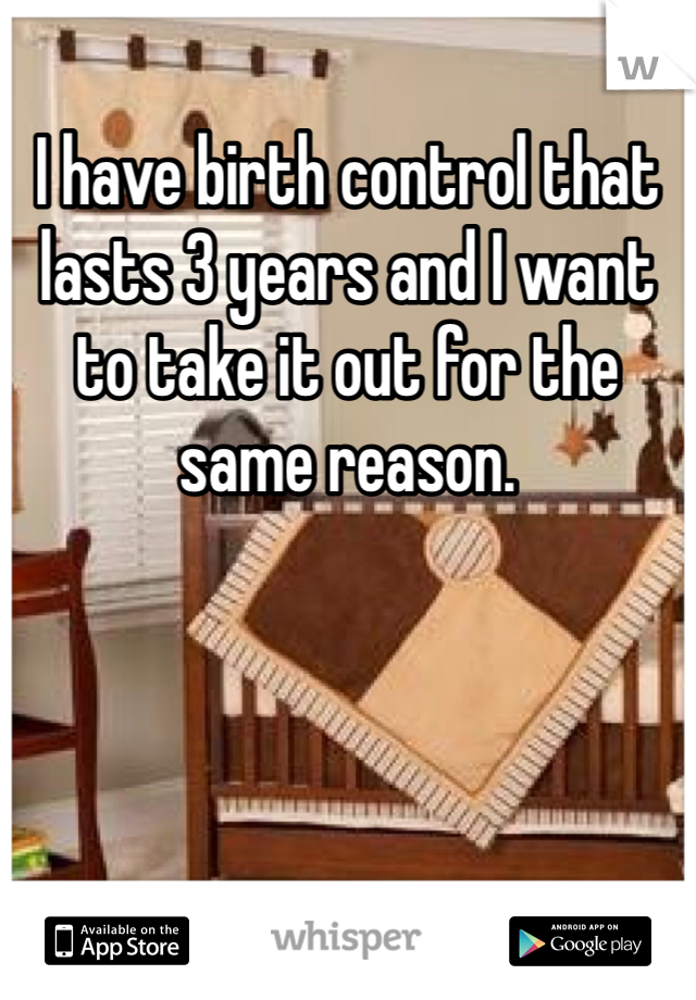 I have birth control that lasts 3 years and I want to take it out for the same reason.