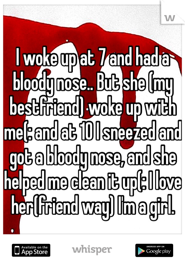 I woke up at 7 and had a bloody nose.. But she (my bestfriend) woke up with me(: and at 10 I sneezed and got a bloody nose, and she helped me clean it up(: I love her(friend way) I'm a girl. 
