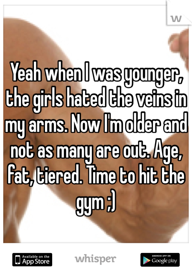 Yeah when I was younger, the girls hated the veins in my arms. Now I'm older and not as many are out. Age, fat, tiered. Time to hit the gym ;)