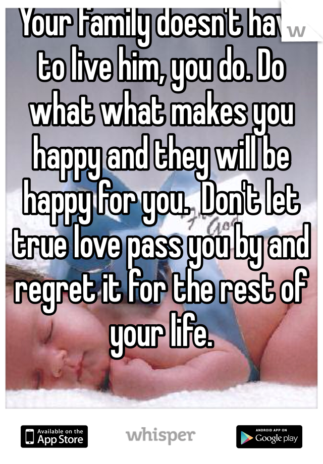 Your family doesn't have to live him, you do. Do what what makes you happy and they will be happy for you.  Don't let true love pass you by and regret it for the rest of your life.