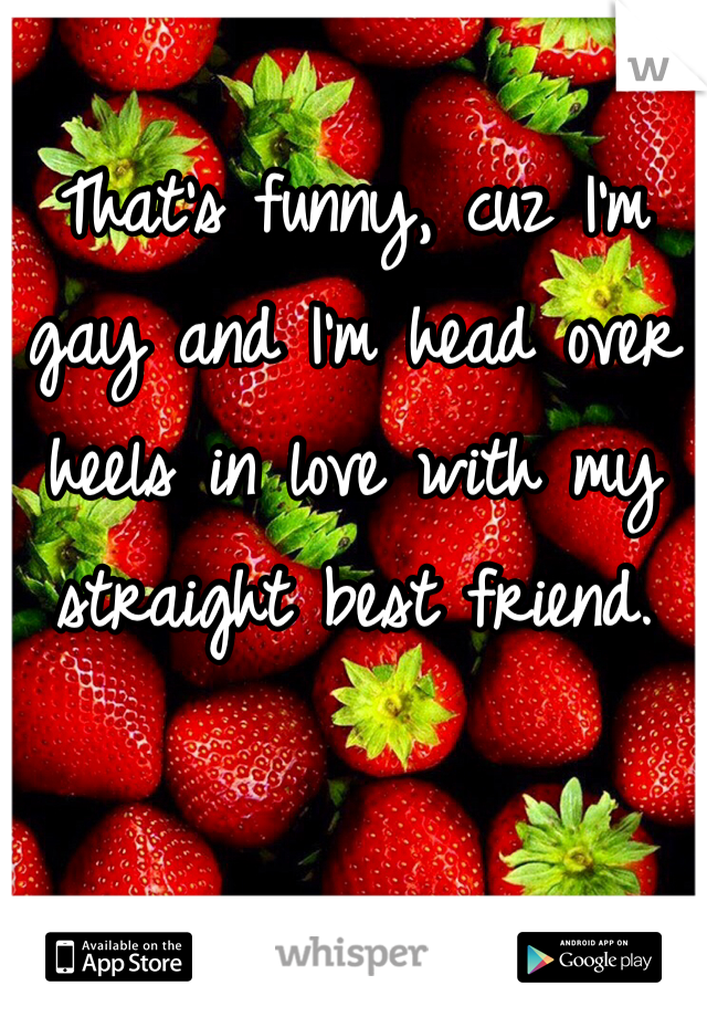 That's funny, cuz I'm gay and I'm head over heels in love with my straight best friend. 