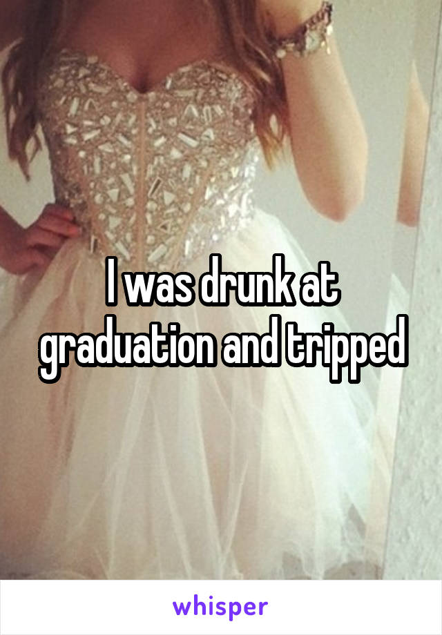 I was drunk at graduation and tripped