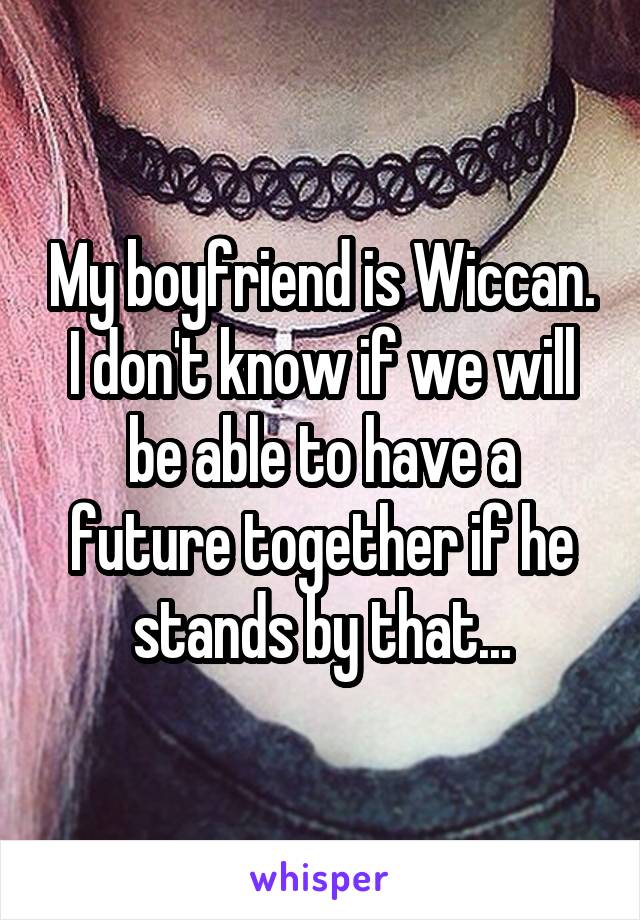 My boyfriend is Wiccan.
I don't know if we will be able to have a future together if he stands by that...