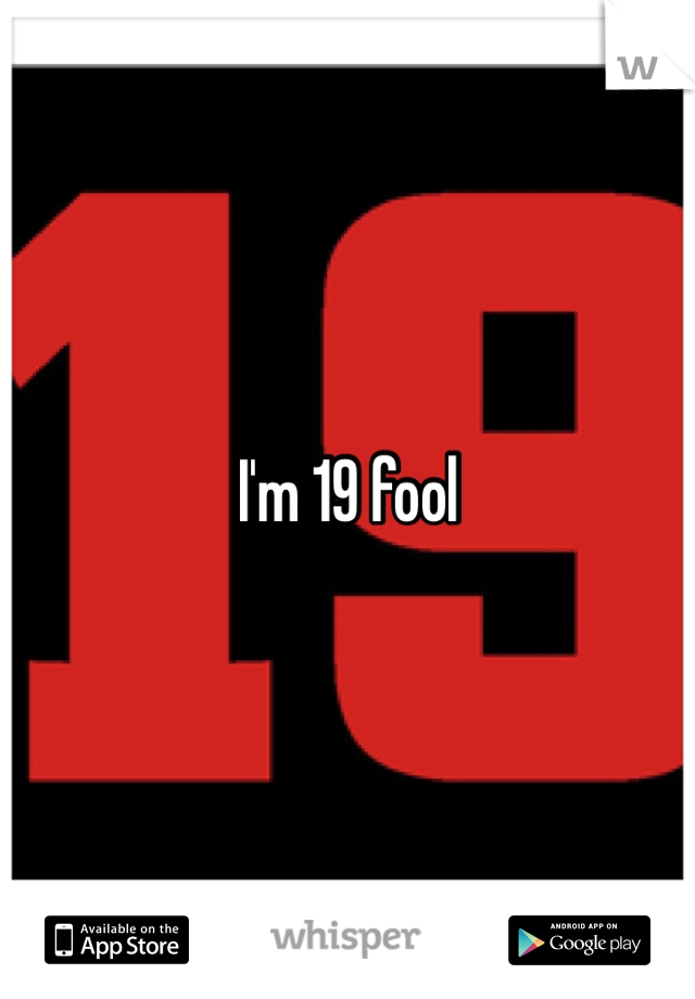 I'm 19 fool 