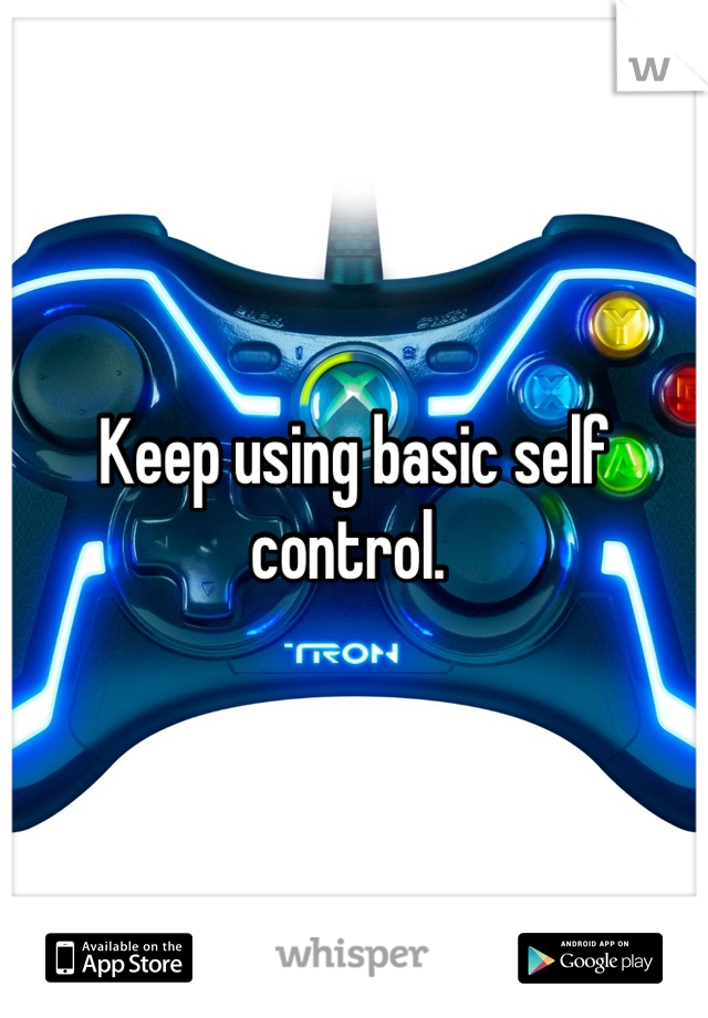 Keep using basic self control. 