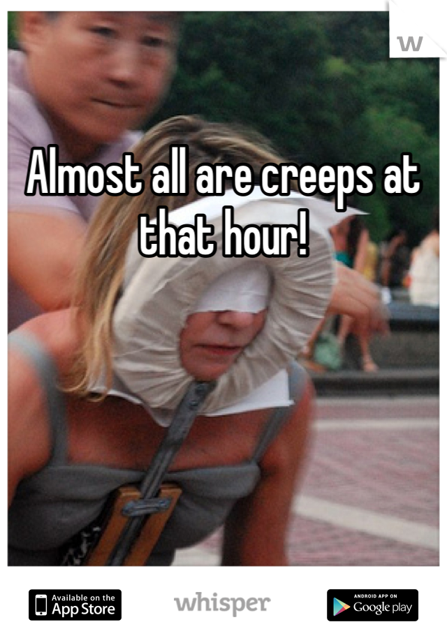 Almost all are creeps at that hour!