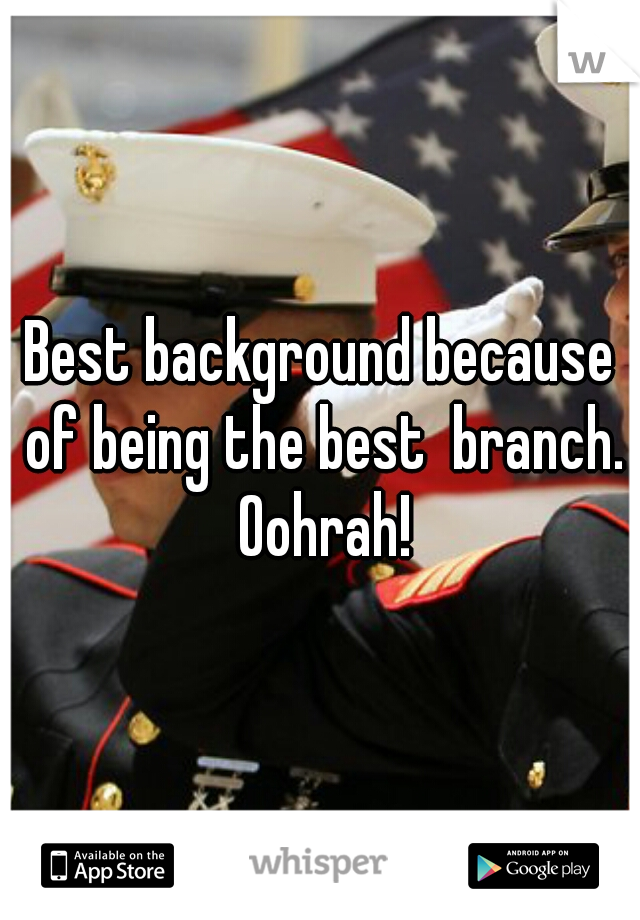 Best background because of being the best  branch. Oohrah!