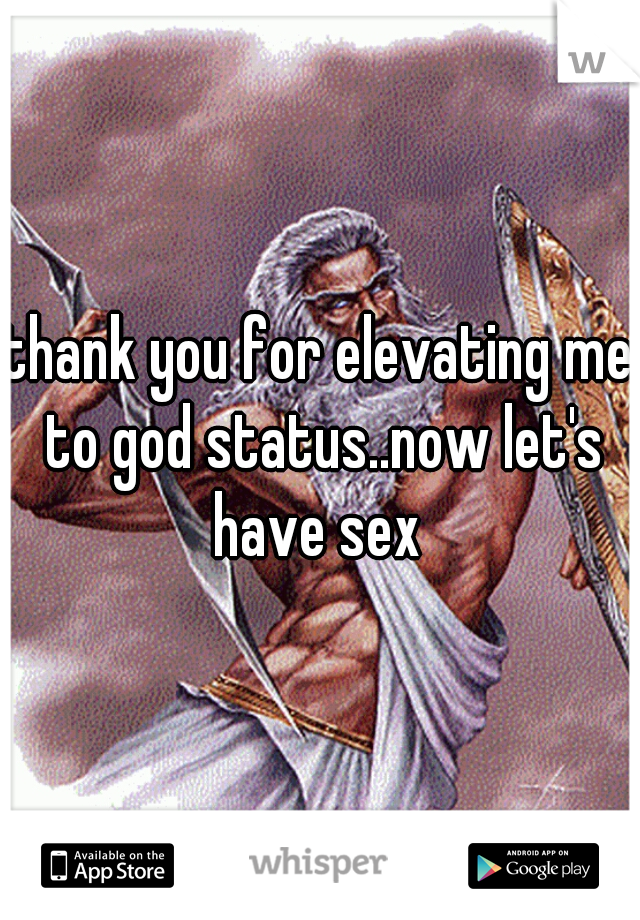 thank you for elevating me to god status..now let's have sex 