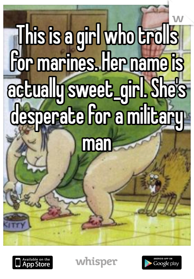 This is a girl who trolls for marines. Her name is actually sweet_girl. She's desperate for a military man
