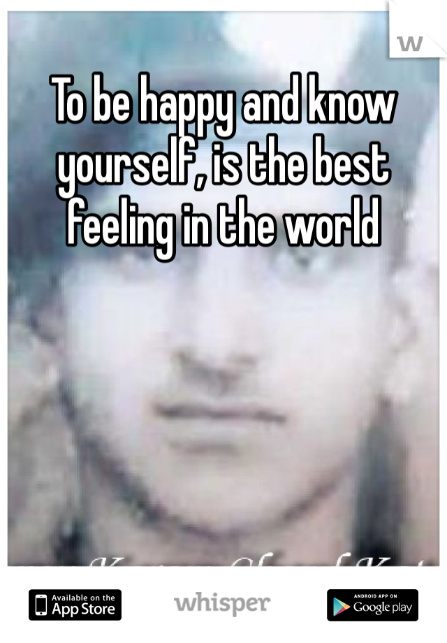 To be happy and know yourself, is the best feeling in the world