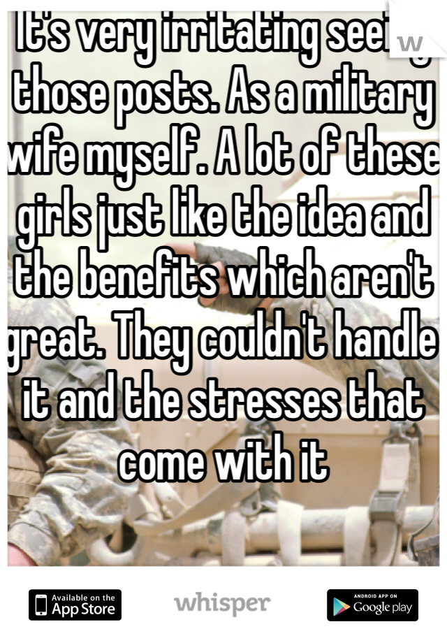 It's very irritating seeing those posts. As a military wife myself. A lot of these girls just like the idea and the benefits which aren't great. They couldn't handle it and the stresses that come with it