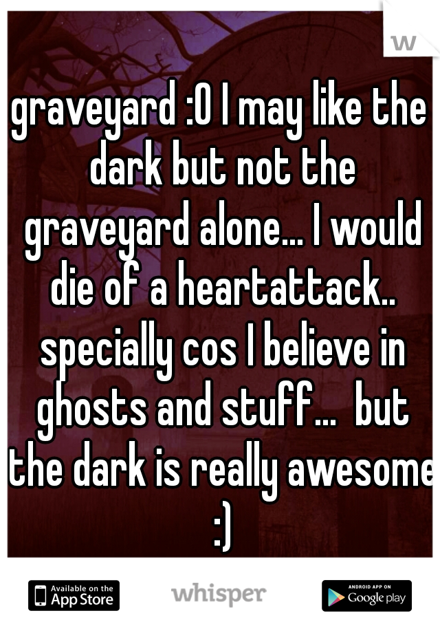 graveyard :O I may like the dark but not the graveyard alone... I would die of a heartattack.. specially cos I believe in ghosts and stuff...  but the dark is really awesome :)