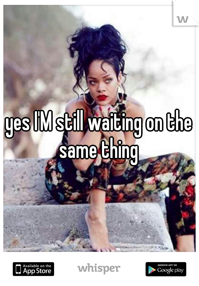 yes I'M still waiting on the same thing 