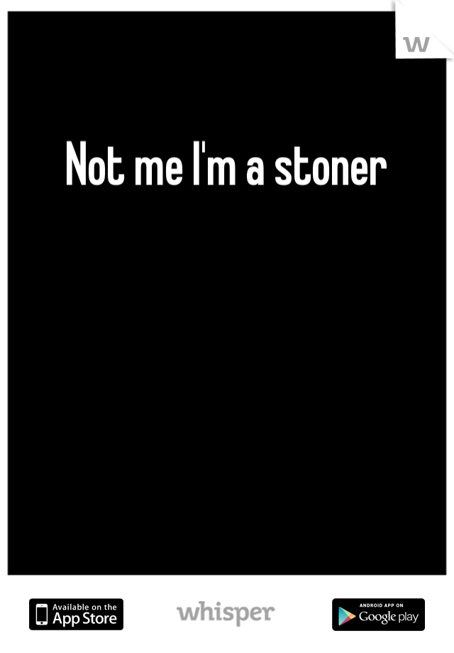 Not me I'm a stoner 