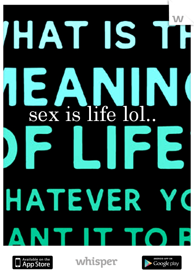 sex is life lol..