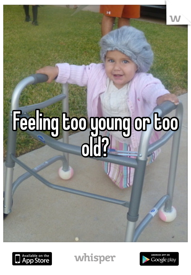 Feeling too young or too old?
