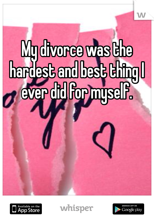 My divorce was the hardest and best thing I ever did for myself. 