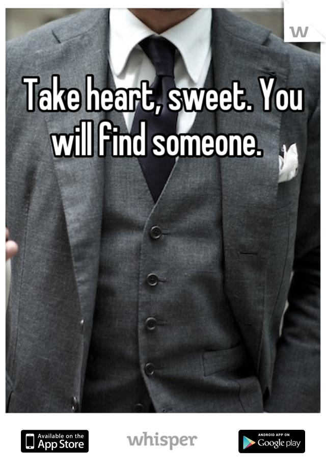 Take heart, sweet. You will find someone.  