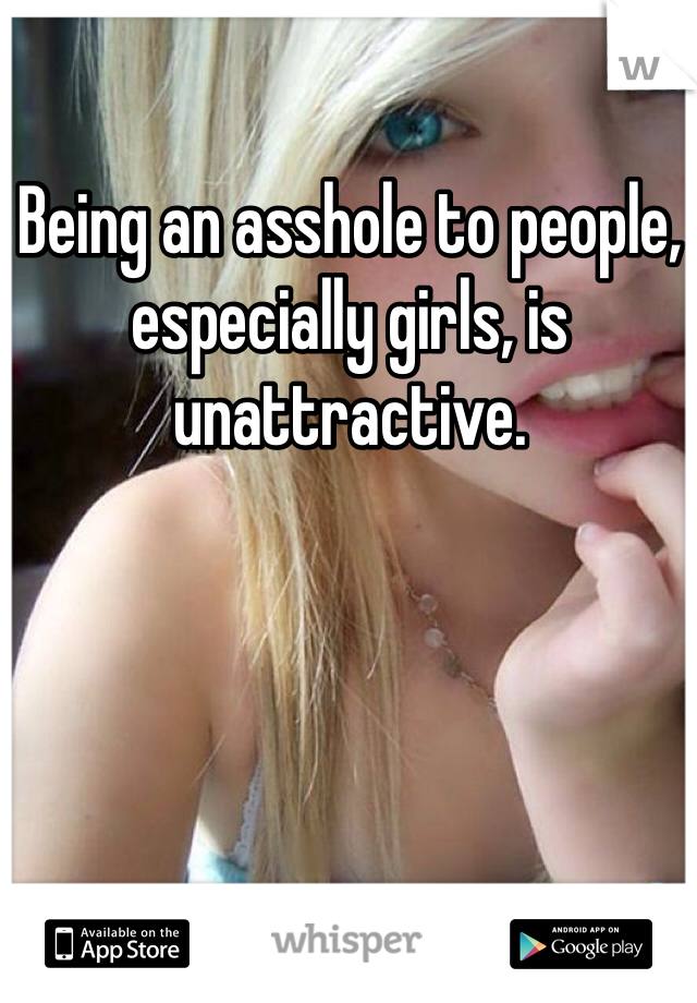 Being an asshole to people, especially girls, is unattractive. 