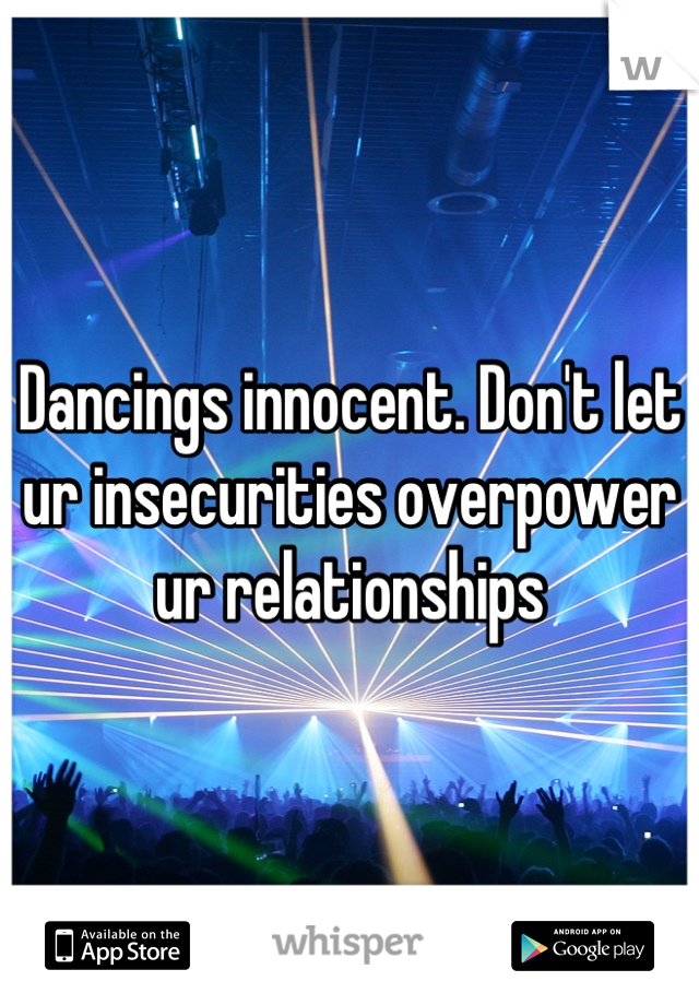 Dancings innocent. Don't let ur insecurities overpower ur relationships